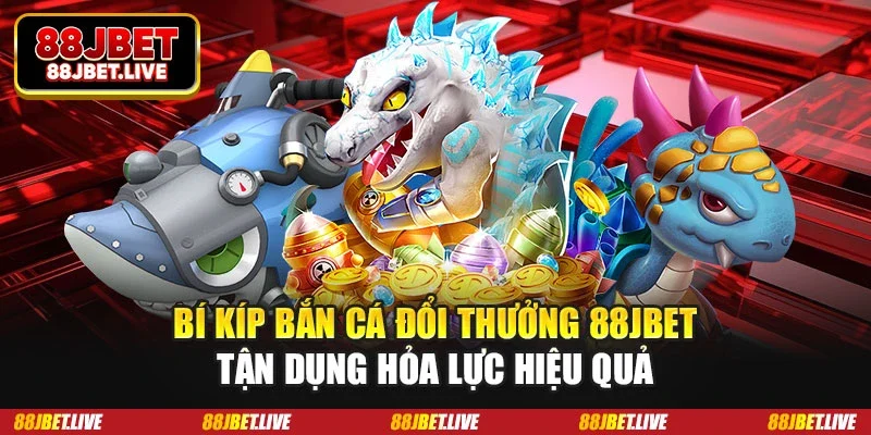  Bí kíp bắn cá đổi thưởng 88JBET - Tận dụng hỏa lực hiệu quả